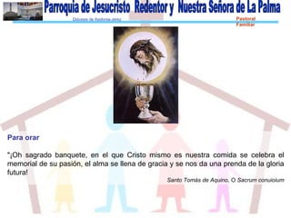 Diócesis de Asidonia-Jerez Pastoral
Familiar
Para orar
"¡Oh sagrado banquete, en el que Cristo mismo es nuestra comida se celebra el
memorial de su pasión, el alma se llena de gracia y se nos da una prenda de la gloria
futura!
Santo Tomás de Aquino, O Sacrum conuioium
 