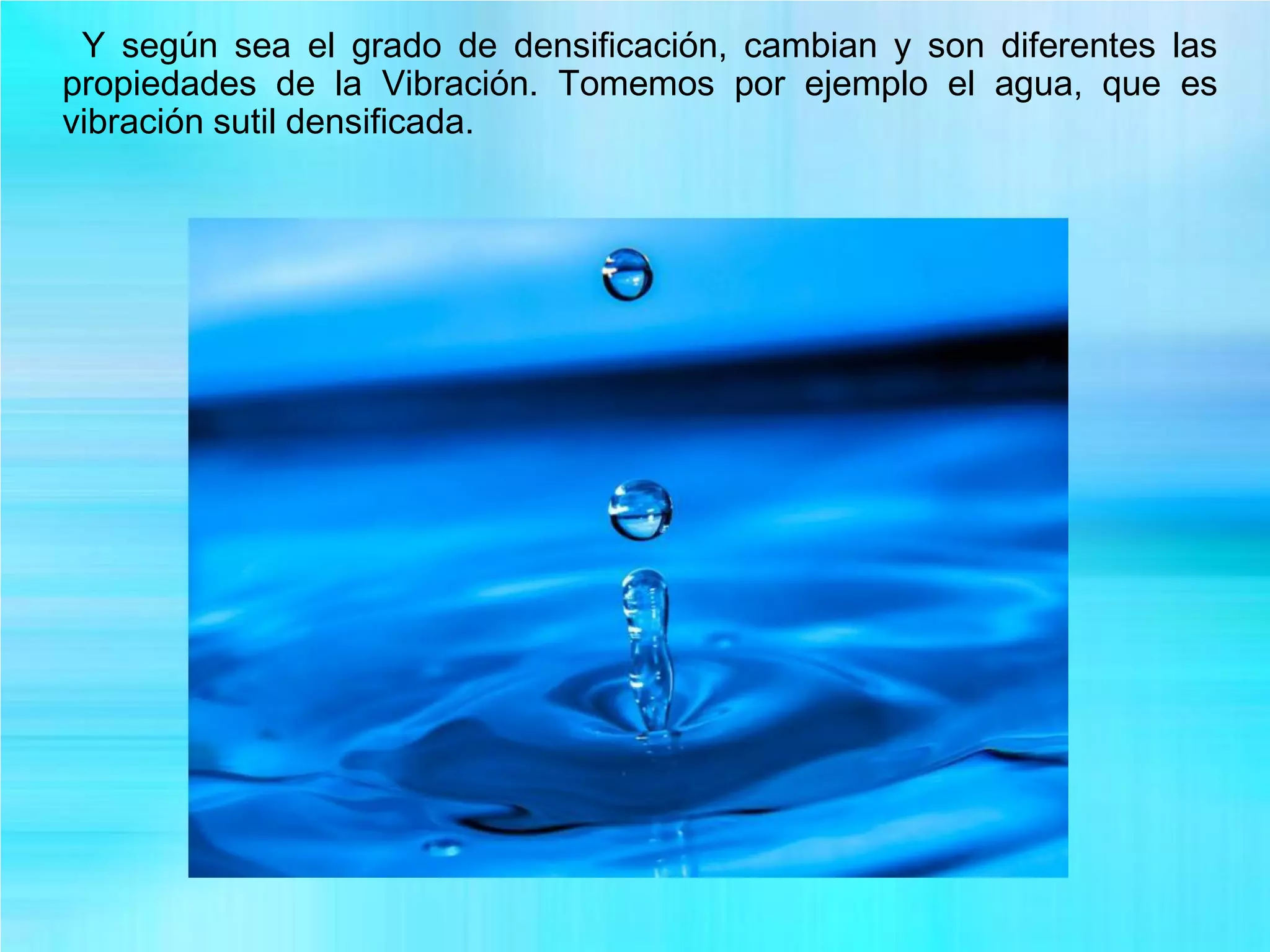 Y según sea el grado de densificación, cambian y son diferentes las
propiedades de la Vibración. Tomemos por ejemplo el agua, que es
vibración sutil densificada.
 