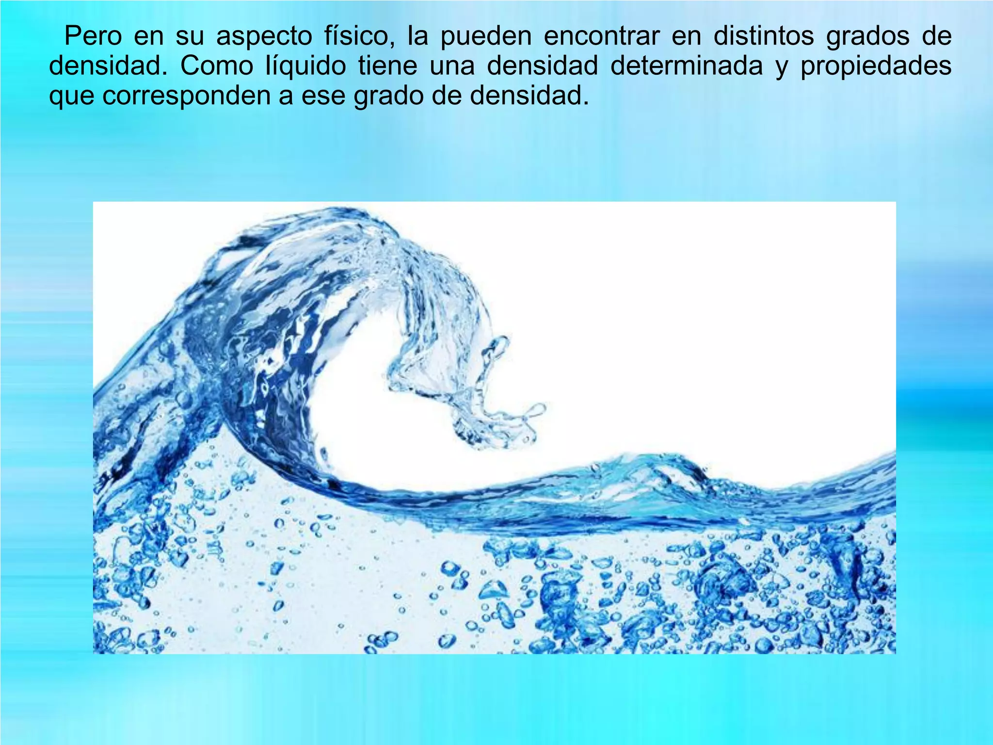 Pero en su aspecto físico, la pueden encontrar en distintos grados de
densidad. Como líquido tiene una densidad determinada y propiedades
que corresponden a ese grado de densidad.
 
