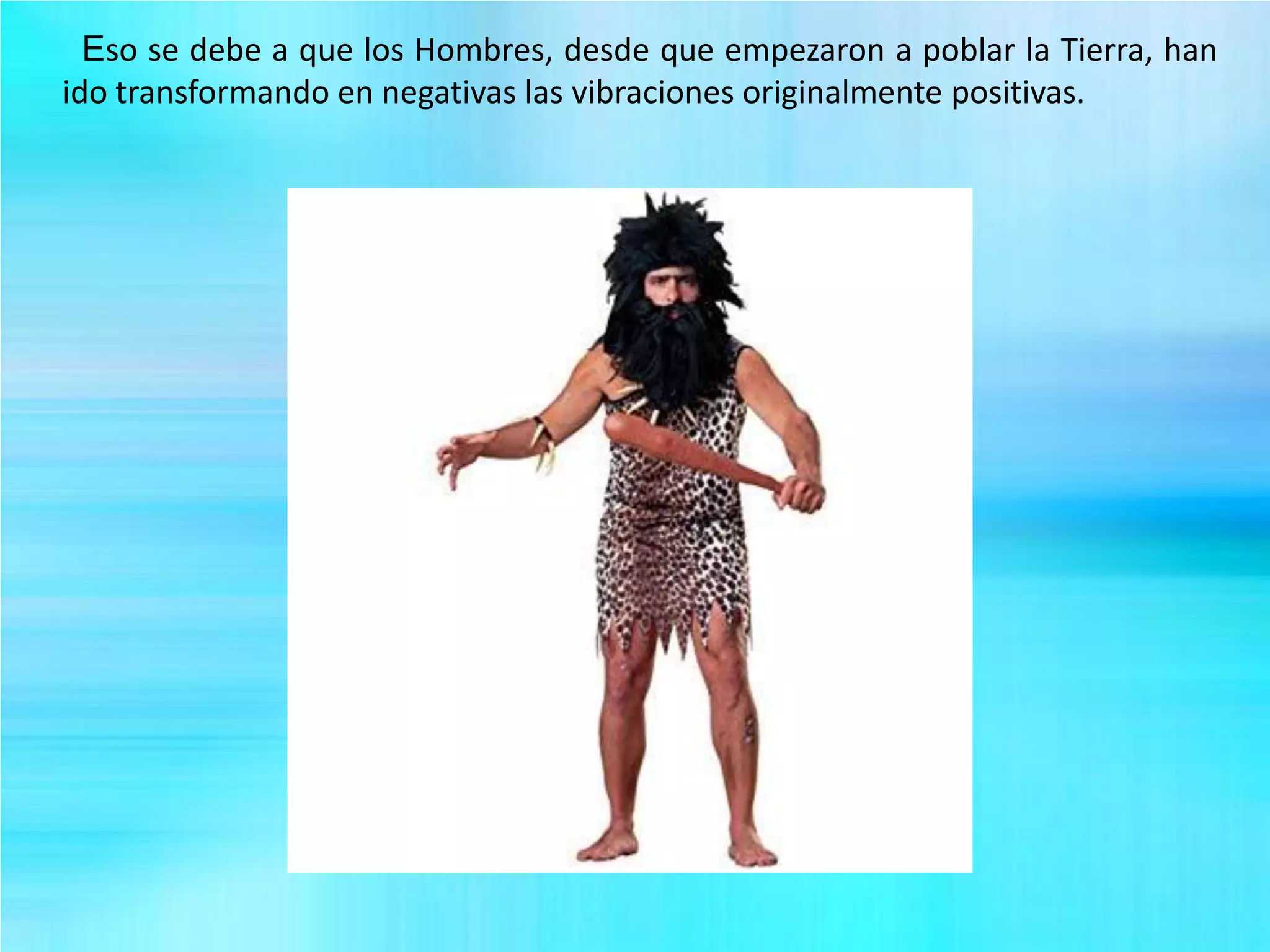 Eso se debe a que los Hombres, desde que empezaron a poblar la Tierra, han
ido transformando en negativas las vibraciones originalmente positivas.
 