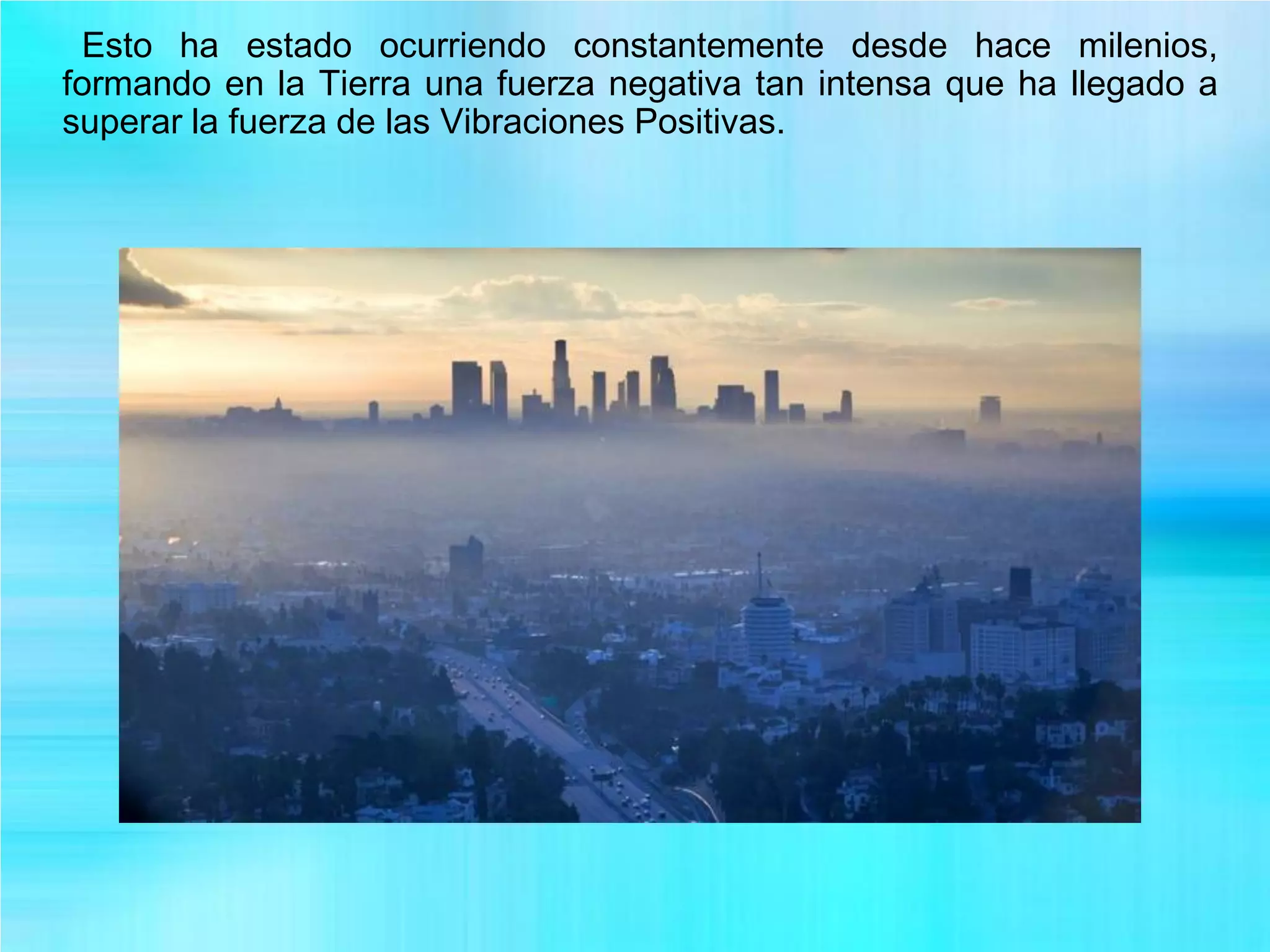 Esto ha estado ocurriendo constantemente desde hace milenios,
formando en la Tierra una fuerza negativa tan intensa que ha llegado a
superar la fuerza de las Vibraciones Positivas.
 