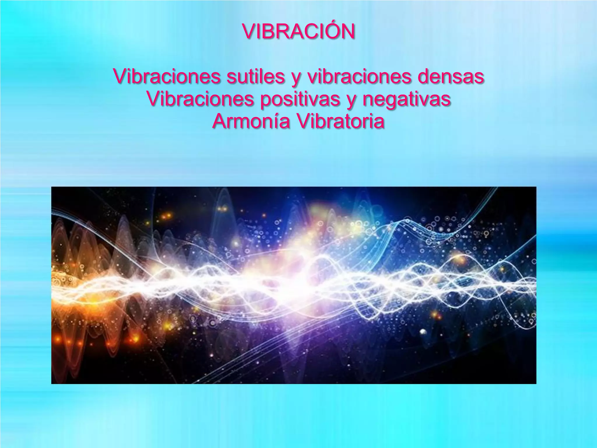 VIBRACIÓN
Vibraciones sutiles y vibraciones densas
Vibraciones positivas y negativas
Armonía Vibratoria
 