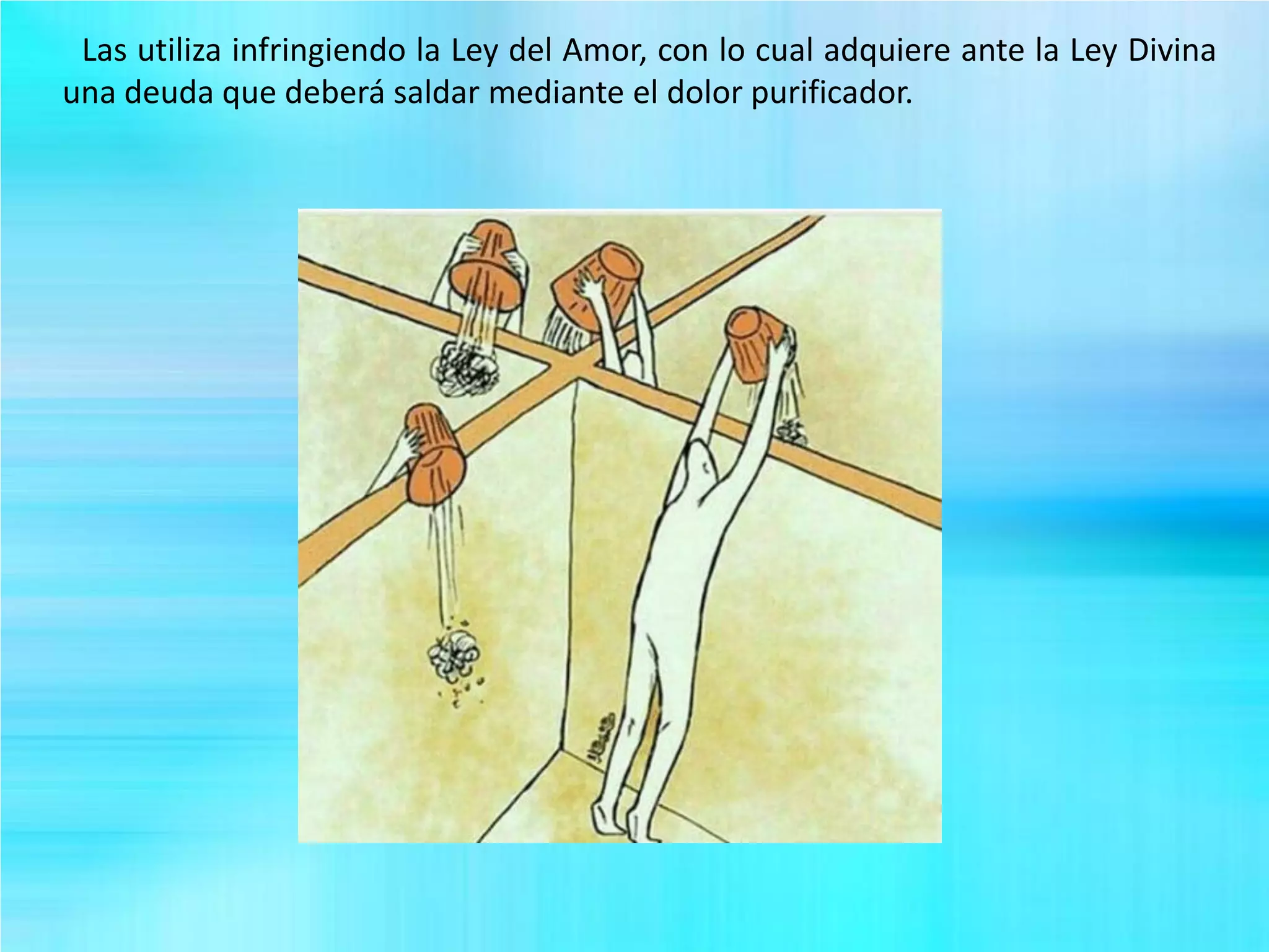 Las utiliza infringiendo la Ley del Amor, con lo cual adquiere ante la Ley Divina
una deuda que deberá saldar mediante el dolor purificador.
 