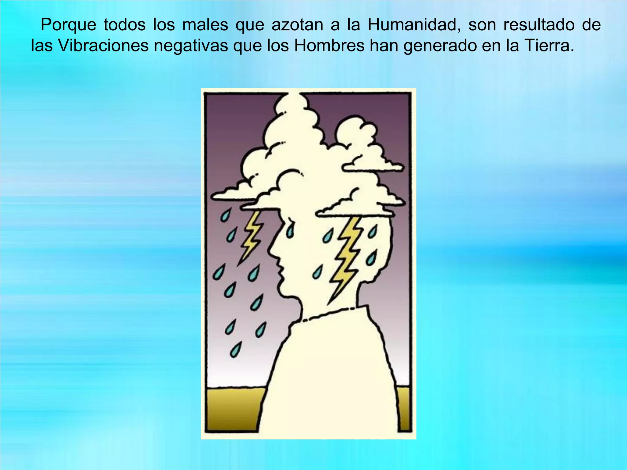 Porque todos los males que azotan a la Humanidad, son resultado de
las Vibraciones negativas que los Hombres han generado en la Tierra.
 