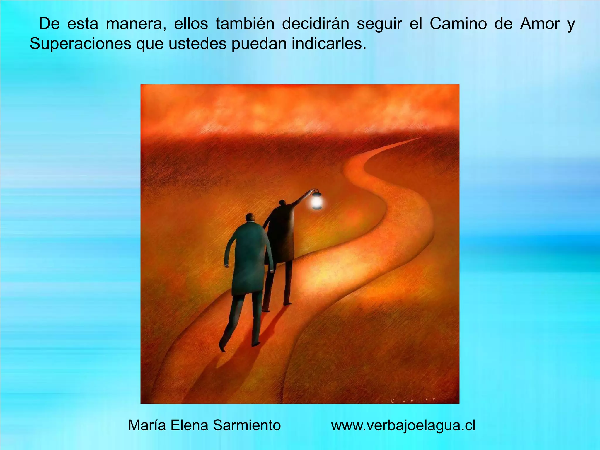 De esta manera, ellos también decidirán seguir el Camino de Amor y
Superaciones que ustedes puedan indicarles.
María Elena Sarmiento www.verbajoelagua.cl
 