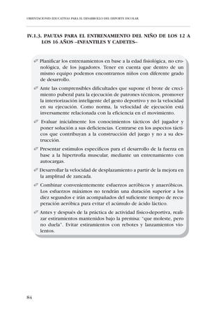 ORIENTACIONES EDUCATIVAS PARA EL DESARROLLO DEL DEPORTE ESCOLAR




     ¢ Los adolescentes que practican deporte suelen tender a escoger ami-
      gos que también son deportistas porque son aquellos con los que el
      sujeto se siente próximo y semejante en cuanto a edad, intereses y
      estatus.
     ¢ El entorno deportivo satisface las necesidades afectivas y de relación
      muy presentes en esta etapa, al mismo tiempo que le facilita un reco-
      nocimiento social.




78
 