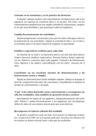 IV.1. PAUTAS FÍSICO-DEPORTIVAS

   Una vez conocidas tanto las características físico-deportivas como las psi-
cológicas y sociales del niño, nos es fácil extraer una serie de pautas de
actuación físico-deportivas coherentes con su grado de desarrollo.
   Estas pautas están formuladas de manera breve y concisa, a modo de líne-
as maestras, con el fin de recalcar las recomendaciones claves en el entre-
namiento del niño en las diferentes categorías deportivas.
   Así pues, las siguientes pautas reflejan:




              Lo que                                Lo que
           hay que hacer,                      no hay que hacer,



                 porque                             porque



            favorece el                            perjudica
        desarrollo del niño                         al niño



   Es conveniente hacer una lectura longitudinal -de “Aspirantes” a
“Cadetes”- de las pautas de actuación recomendadas, para poder percibir la
variación de las líneas de actuación del entrenador conforme el escolar pro-
gresa en edad.




                                                                           81
 