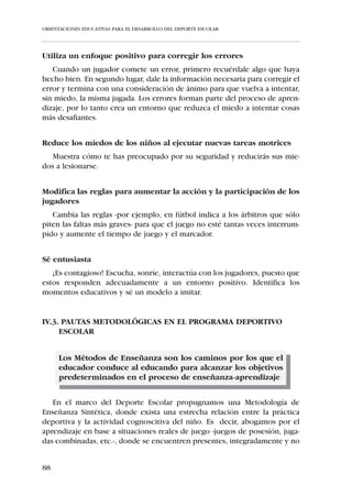 ORIENTACIONES EDUCATIVAS PARA EL DESARROLLO DEL DEPORTE ESCOLAR




IV.1.1. PAUTAS PARA EL ENTRENAMIENTO DEL NIÑO DE LOS 6 A LOS
        10 AÑOS –ASPIRANTES Y BENJAMINES–


     i Emplear gran variedad de juegos, no sólo deportivos o predeporti-
       vos, en los que se requiera la utilización coordinada de brazos y
       piernas.
     i Utilizar muchos balones que otorguen gran cantidad y variedad de
       estímulos. Es recomendable tener un balón por niño para aprove-
       char su visión egocéntrica y subjetiva del juego.
     i Eliminar los tiempos de espera (las llamadas colas) que reducen la
       relación: nº de estímulos / tiempo de entrenamiento.
     i Trabajar la técnica deportiva en base a juegos simplificados de fút-
       bol –1x1, 2x2, 3x3–, que propocionan gran cantidad de estímulos
       y situaciones propicias. No abundar en ejercicios analíticos, los
       cuales se emplearán para corregir defectos técnicos.
     i Proponer juegos con porterías muy grandes y terrenos no muy
       reducidos que no limiten las escasas posibilidades técnicas del
       niño.
     i No abrumar al niño con explicaciones teóricas. Enseñar con mode-
       lo repitiendo las demostraciones las veces que sea conveniente.
     i Aportar unas normas tácticas muy básicas que no coharten la liber-
       tad de movimientos del niño y lo predisponga a la ayuda de sus
       compañeros.
     i Trabajar el componente coordinativo de la Fuerza y la Velocidad, a
       través de las habilidades motrices básicas propias del juego: des-
       plazamientos, saltos, giros, lanzamientos, conducciones y recep-
       ciones. No realizar un entrenamiento específico de Fuerza y
       Velocidad.
     i Dejar que sea el propio niño quien regule, inconscientemente, la
       intensidad de su desempeño en el juego. No realizar un entrena-
       miento específico de Resistencia.
     i Crear un hábito higiénico de estiramientos de cara a la prevención
       de lesiones en categorías superiores.
     i Favorecer la práctica conjunta de chicos y chicas, ya que no exis-
       ten diferencias manifiestas en su rendimiento físico.




82
 