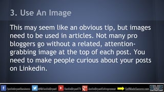 3. Use An Image
This may seem like an obvious tip, but images
need to be used in articles. Not many pro
bloggers go without a related, attention-
grabbing image at the top of each post. You
need to make people curious about your posts
on Linkedin.
 