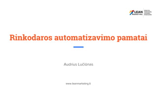 www.leanmarketing.lt
Rinkodaros automatizavimo pamatai
Audrius Lučiūnas
 