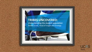 TRIBES UNCOVERED:
Understanding the student population
Debbie Scott, Head of Insight and Strategy
 