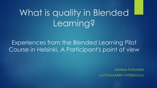 What is quality in Blended
Learning?
Experiences from the Blended Learning Pilot
Course in Helsinki. A Participant's point of view
MANNA PARVINEN
LAUTTASAAREN YHTEISKOULU
 