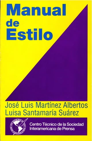 Manual
de
Estilo
Jose Luis Martinez Albertos
Luisa Santamaria Suarez
Centro Tecnico de la Sociedad
lnteramericana de Prensa
 