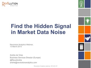Find the Hidden Signal
in Market Data Noise
Revolution Analytics webinar, 2014-03-18
Andrie de Vries
Business Services Director (Europe)
@RevoAndrie
andrie@revolutionanalytics.com
Revolution Analytics Webinar,
13 March 2013
 