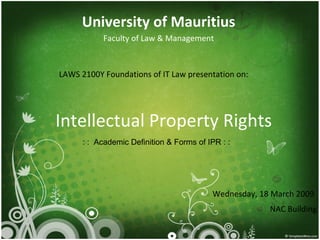 Intellectual Property Rights University of Mauritius Faculty of Law & Management LAWS 2100Y Foundations of IT Law presentation on: Wednesday, 18 March 2009 : :  Academic Definition & Forms of IPR : :  NAC Building 