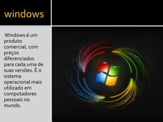 windows
Windows é um
produto
comercial, com
preços
diferenciados
para cada uma de
suas versões. É o
sistema
operacional mais
utilizado em
computadores
pessoais no
mundo.
 