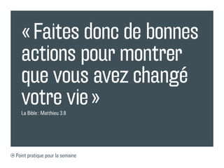 « Faites donc de bonnes
  actions pour montrer
  que vous avez changé
  votre vie »
  La Bible : Matthieu 3.8




Point pratique pour la semaine
 