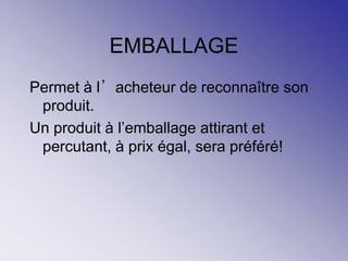 EMBALLAGE
Permet à l’acheteur de reconnaître son
produit.
Un produit à l’emballage attirant et
percutant, à prix égal, sera préféré!
 