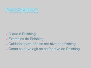 PHISHING

O

que é Phishing
 Exemplos de Phishing
 Cuidados para não se ser alvo de phishing
 Como se deve agir se se for alvo de Phishing

 