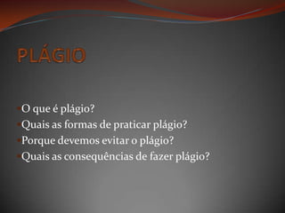 O que é plágio?
Quais as formas de praticar plágio?
Porque devemos evitar o plágio?
Quais as consequências de fazer plágio?
 