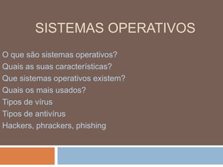 SISTEMAS OPERATIVOS
O que são sistemas operativos?
Quais as suas características?
Que sistemas operativos existem?
Quais os mais usados?
Tipos de vírus
Tipos de antivírus
Hackers, phrackers, phishing
 