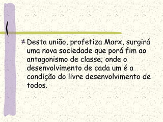 Desta união, profetiza Marx, surgirá
uma nova sociedade que porá fim ao
antagonismo de classe; onde o
desenvolvimento de cada um é a
condição do livre desenvolvimento de
todos.
 