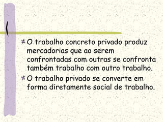 O trabalho concreto privado produz
mercadorias que ao serem
confrontadas com outras se confronta
também trabalho com outro trabalho.
O trabalho privado se converte em
forma diretamente social de trabalho.
 