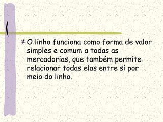 O linho funciona como forma de valor
simples e comum a todas as
mercadorias, que também permite
relacionar todas elas entre si por
meio do linho.
 