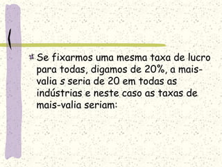 Se fixarmos uma mesma taxa de lucro
para todas, digamos de 20%, a mais-
valia s seria de 20 em todas as
indústrias e neste caso as taxas de
mais-valia seriam:
 