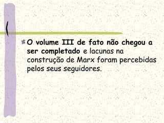 O volume III de fato não chegou a
ser completado e lacunas na
construção de Marx foram percebidas
pelos seus seguidores.
 