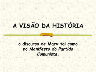 A VISÃO DA HISTÓRIA
o discurso de Marx tal como
no Manifesto do Partido
Comunista.
 