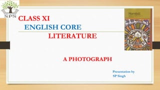 CLASS XI
ENGLISH CORE
LITERATURE
A PHOTOGRAPH
Presentation by
SP Singh
 