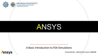 ANSYS
A Basic Introduction to FEA-Simulations
Presented by:- Wahid Dino Samo 18ME08
 