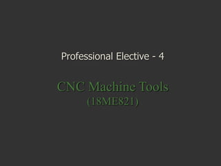 Professional Elective - 4
CNC Machine Tools
(18ME821)
 