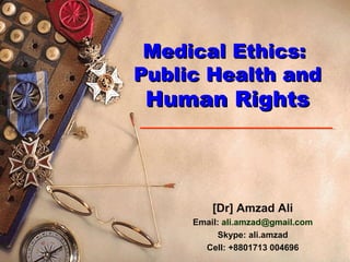 Medical Ethics:Medical Ethics:
Public Health andPublic Health and
Human RightsHuman Rights
[Dr] Amzad Ali
Email: ali.amzad@gmail.com
Skype: ali.amzad
Cell: +8801713 004696
 