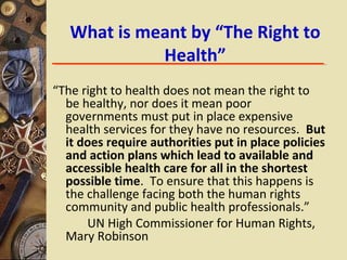 What is meant by “The Right to
Health”
“The right to health does not mean the right to
be healthy, nor does it mean poor
g...