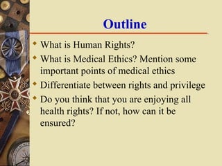 Outline
 What is Human Rights?
 What is Medical Ethics? Mention some
important points of medical ethics
 Differentiate ...