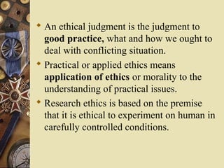  An ethical judgment is the judgment to
good practice, what and how we ought to
deal with conflicting situation.
 Practi...