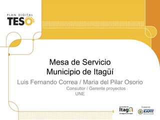 Mesa de Servicio
Municipio de Itagüí
Luis Fernando Correa / Maria del Pilar Osorio
Consultor / Gerente proyectos
UNE
 