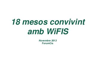 18 mesos convivint
amb WiFIS
Novembre 2013
ForumCis

 