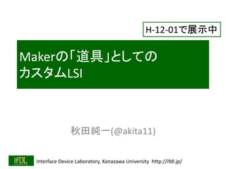 Interface Device Laboratory, Kanazawa University http://ifdl.jp/
Makerの「道具」としての
カスタムLSI
秋田純一(@akita11)
H-12-01で展示中
 