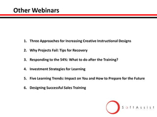 Other Webinars

1. Three Approaches for Increasing Creative Instructional Designs
2. Why Projects Fail: Tips for Recovery
3. Responding to the 54%: What to do after the Training?
4. Investment Strategies for Learning
5. Five Learning Trends: Impact on You and How to Prepare for the Future
6. Designing Successful Sales Training

 