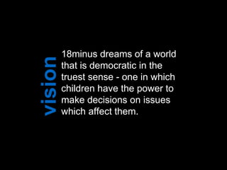 18minus dreams of a world
that is democratic in the
truest sense - one in which
children have the power to
make decisions on issues
which affect them.
 