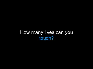 How many lives can you
touch?
 