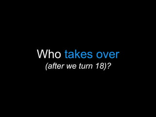 Who takes over
(after we turn 18)?
 