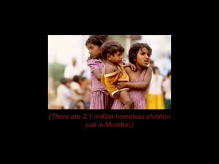 (There are 2.1 million homeless children
just in Mumbai.)
 