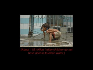 (About 115 million Indian children do not
have access to clean water.)
 