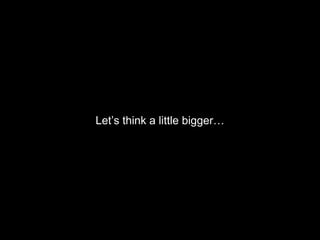 Let’s think a little bigger…
 