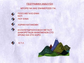 ΓΕΩΓΡΑΦΙΚΗ ΑΝΑΛΥΣΗ ΜΠΟΡΕΙ ΝΑ ΜΑΣ ΕΝΗΜΕΡΩΣΕΙ ΓΙΑ: ΠΟΣΟ ΜΕΓΑΛΟ ΕΙΝΑΙ ΚΑΤΙ ΠΟΥ ΕΙΝΑΙ ΧΩΡΙΚΗ ΚΑΤΑΝΟΜΗ ΑΛΛΗΛΕΠΙΔΡΑΣΗ/ΣΧΕΣΗ ΜΕΤΑΞΥ ΔΙΑΦΟΡΕΤΙΚΩΝ ΦΑΙΝΟΜΕΝΩΝ ΣΤΟ ΧΡΟΝΟ ΚΑΙ ΣΤΟ ΧΩΡΟ Κ.Τ.Λ 