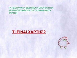 ΤΑ ΓΕΩΓΡΑΦΙΚΑ ΔΕΔΟΜΕΝΑ ΜΠΟΡΟΥΝ ΝΑ ΧΡΗΣΙΜΟΠΟΙΗΘΟΥΝ ΓΙΑ ΤΗ ΔΗΜΙΟΥΡΓΙΑ ΧΑΡΤΩΝ ΤΙ ΕΙΝΑΙ ΧΑΡΤΗΣ? 